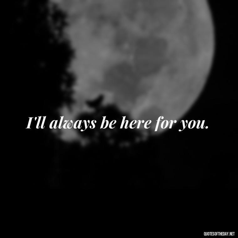 I'll always be here for you. - Love You Long Time Movie Quote