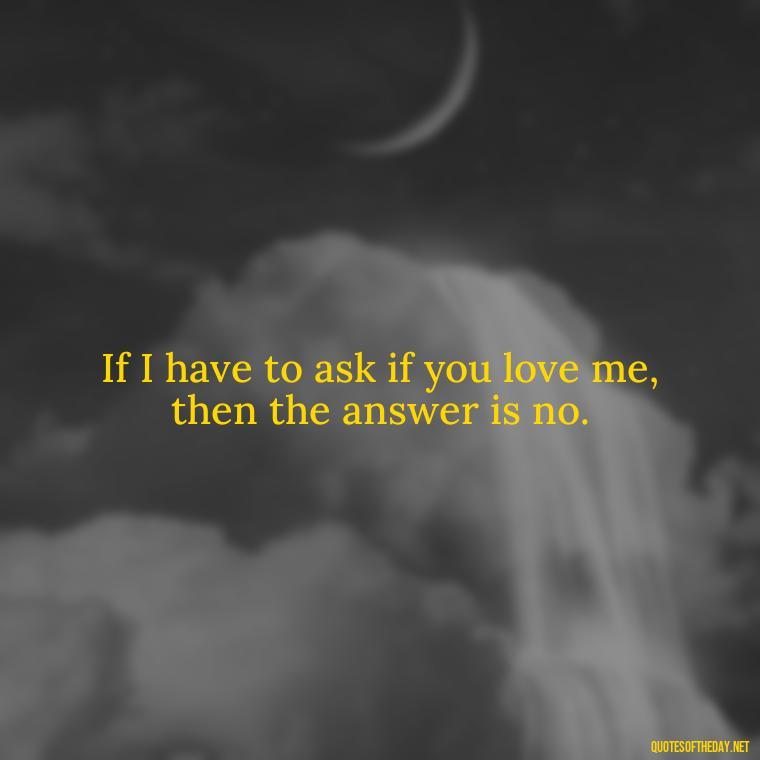 If I have to ask if you love me, then the answer is no. - Do You Really Love Me Quotes