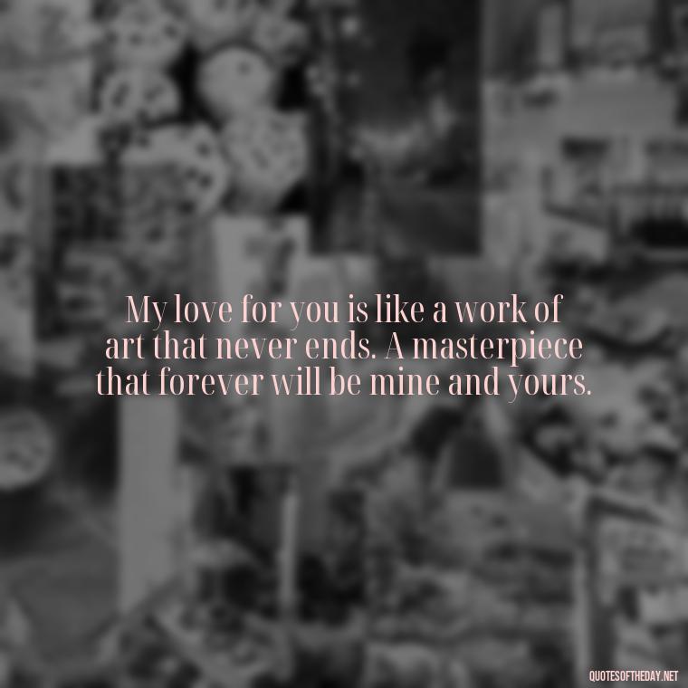 My love for you is like a work of art that never ends. A masterpiece that forever will be mine and yours. - Love Passion Quotes For Him