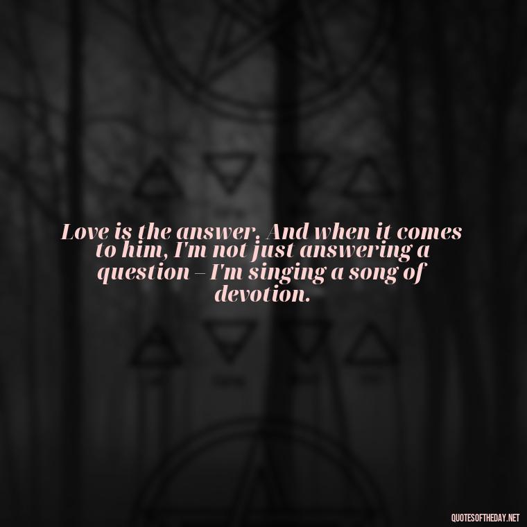 Love is the answer. And when it comes to him, I'm not just answering a question – I'm singing a song of devotion. - Quotes About Being In Love With Him