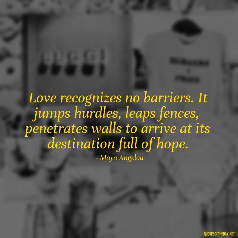 Love recognizes no barriers. It jumps hurdles, leaps fences, penetrates walls to arrive at its destination full of hope. - Love Infinite Quotes