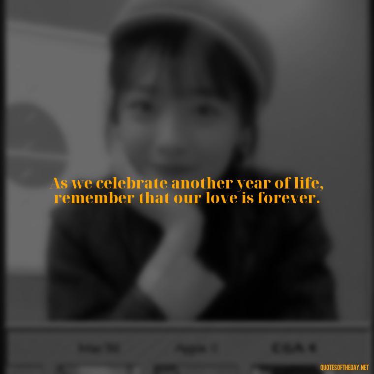 As we celebrate another year of life, remember that our love is forever. - Short Birthday Quotes For Husband