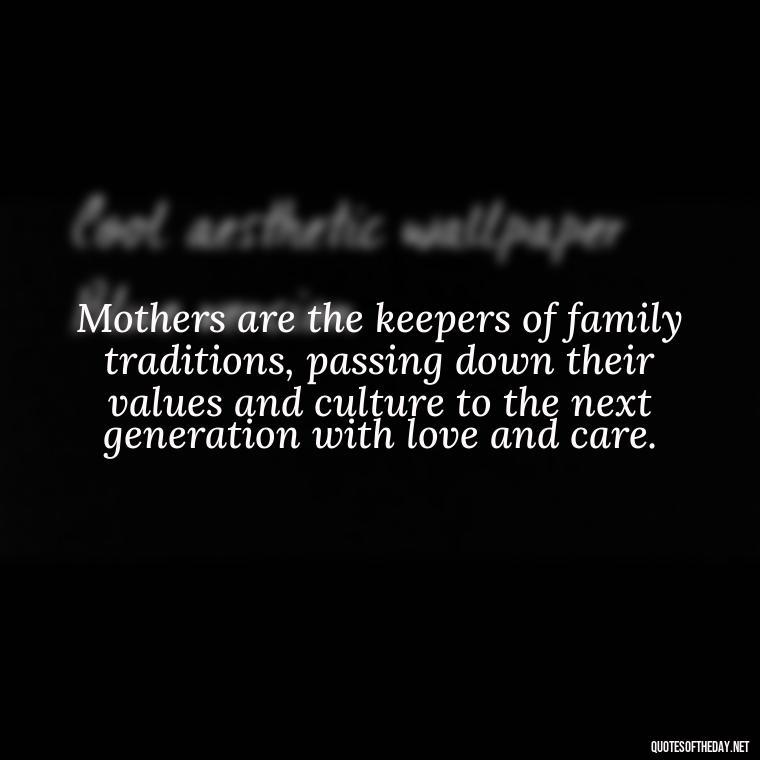 Mothers are the keepers of family traditions, passing down their values and culture to the next generation with love and care. - Love Quotes For Mom