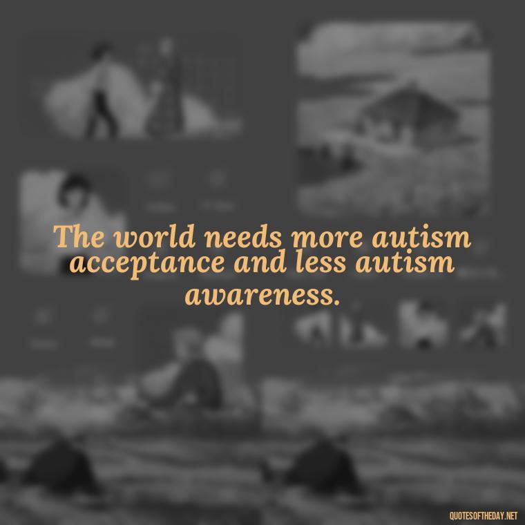 The world needs more autism acceptance and less autism awareness. - Autism Quotes Short