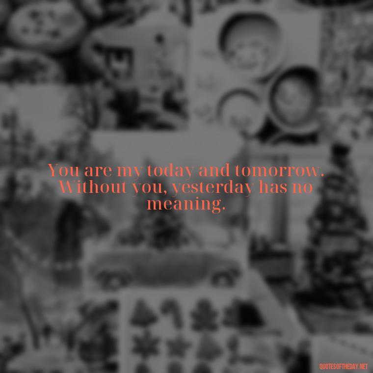 You are my today and tomorrow. Without you, yesterday has no meaning. - I Miss My Love Quotes