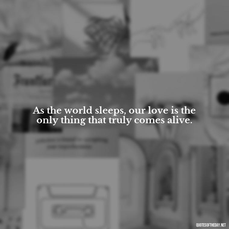 As the world sleeps, our love is the only thing that truly comes alive. - Night Time Love Quotes