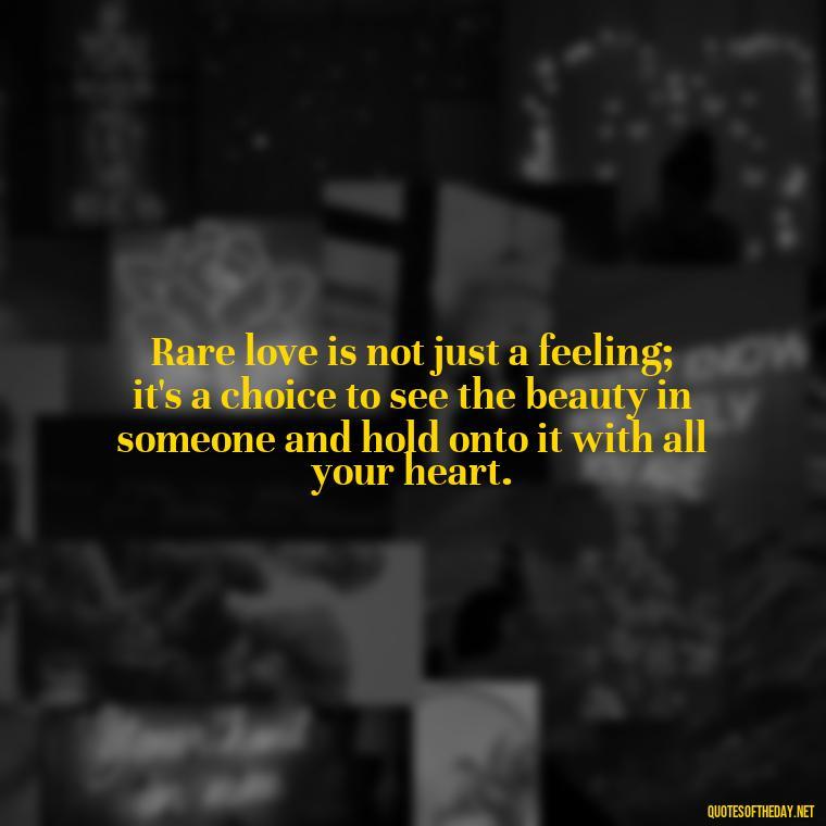 Rare love is not just a feeling; it's a choice to see the beauty in someone and hold onto it with all your heart. - Quotes About Rare Love