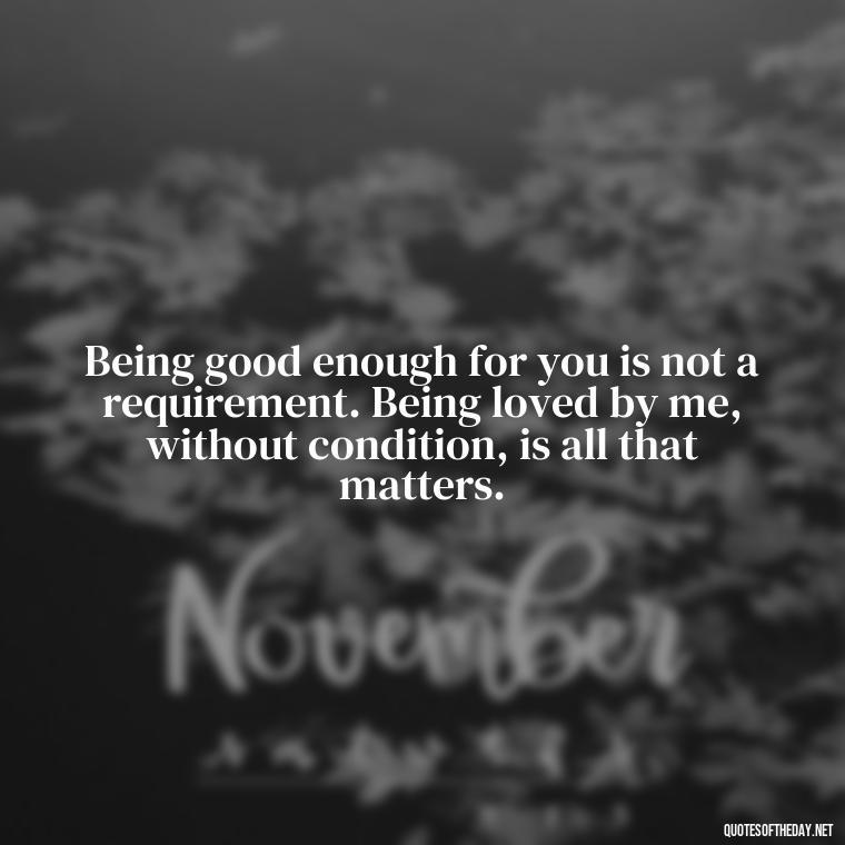 Being good enough for you is not a requirement. Being loved by me, without condition, is all that matters. - Quotes About Not Being Good Enough For Someone You Love