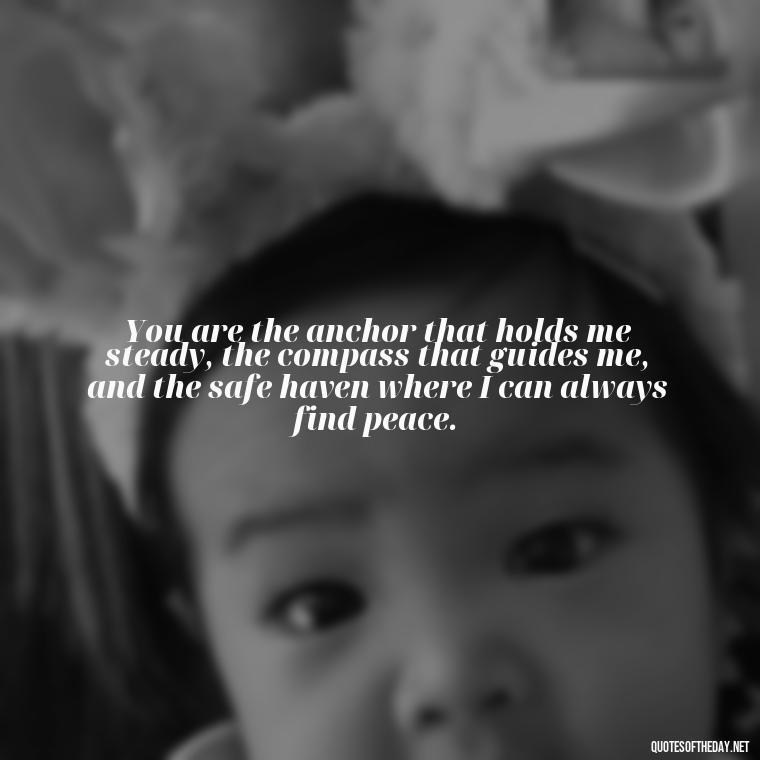 You are the anchor that holds me steady, the compass that guides me, and the safe haven where I can always find peace. - I Love You More Quotes For Her