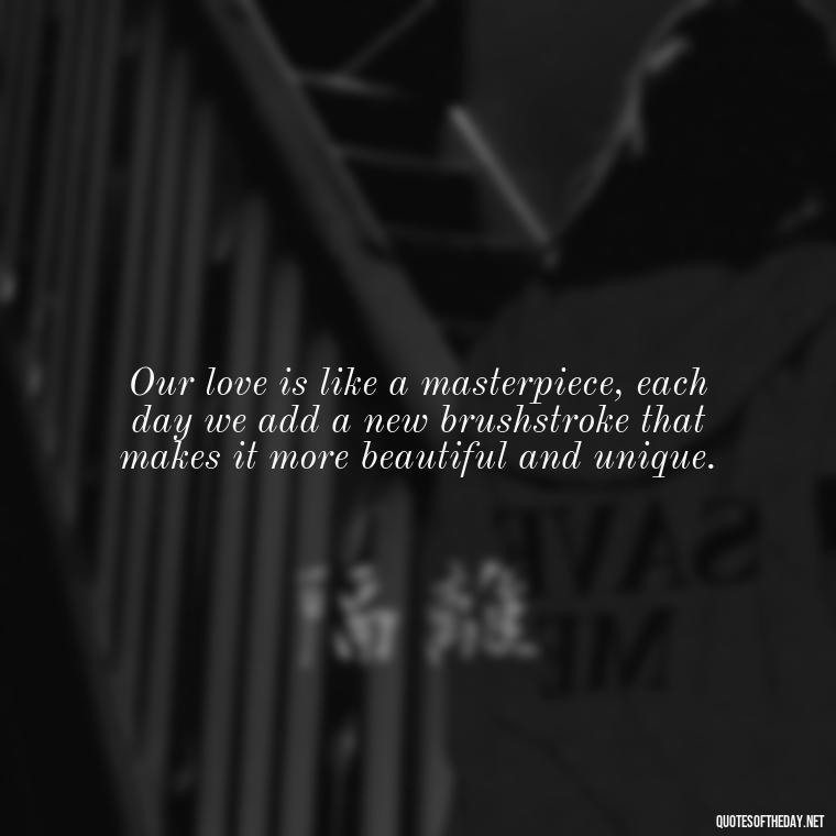 Our love is like a masterpiece, each day we add a new brushstroke that makes it more beautiful and unique. - I Love U The Most Quotes