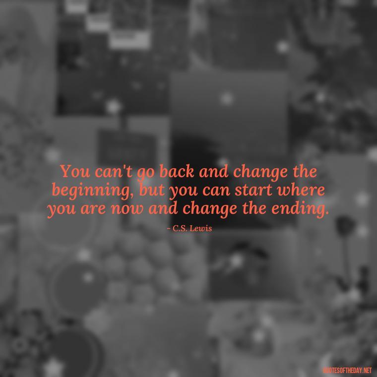 You can't go back and change the beginning, but you can start where you are now and change the ending. - Loss And Love Quotes