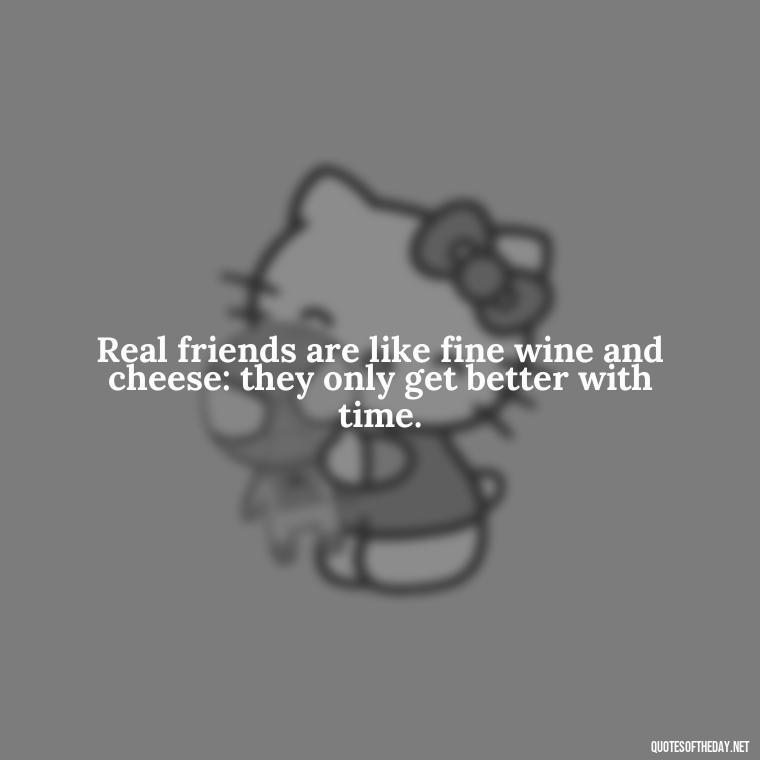 Real friends are like fine wine and cheese: they only get better with time. - Good Friends Quotes Short