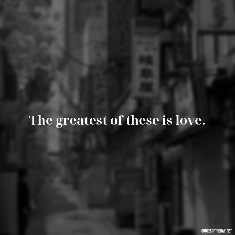 The greatest of these is love. - Love Never Fails Bible Quote