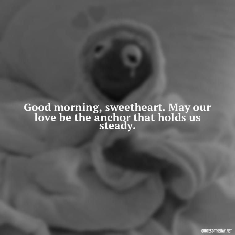 Good morning, sweetheart. May our love be the anchor that holds us steady. - Good Morning Quotes For Lover