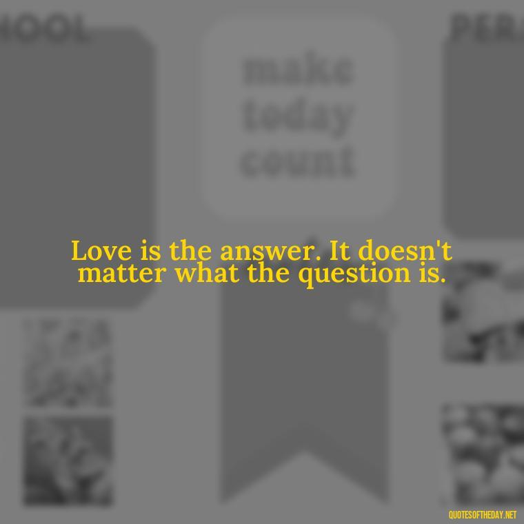 Love is the answer. It doesn't matter what the question is. - Instagram Quotes About Love