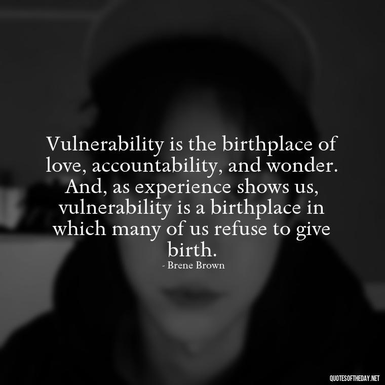 Vulnerability is the birthplace of love, accountability, and wonder. And, as experience shows us, vulnerability is a birthplace in which many of us refuse to give birth. - Brene Brown Quotes On Love