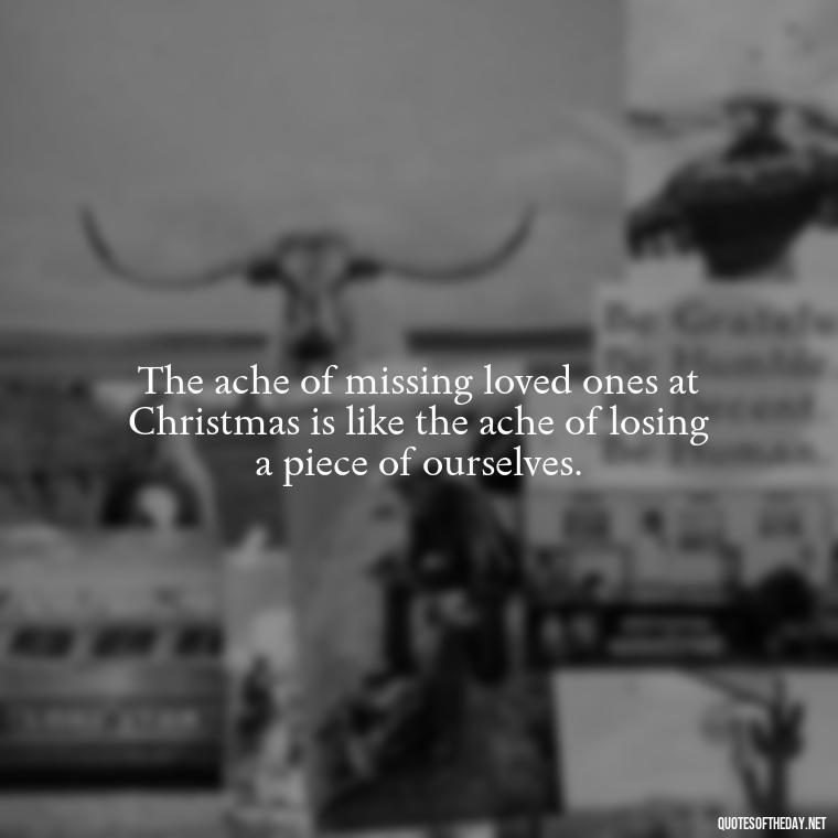 The ache of missing loved ones at Christmas is like the ache of losing a piece of ourselves. - Missing Loved Ones At Xmas Quotes