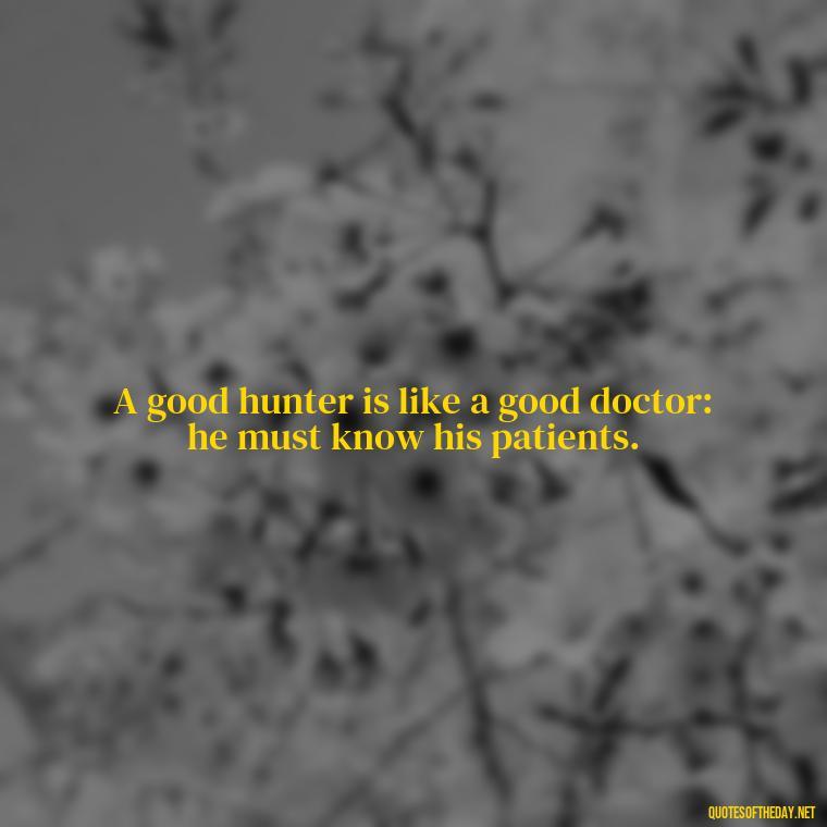 A good hunter is like a good doctor: he must know his patients. - Short Meaningful Hunting Quotes