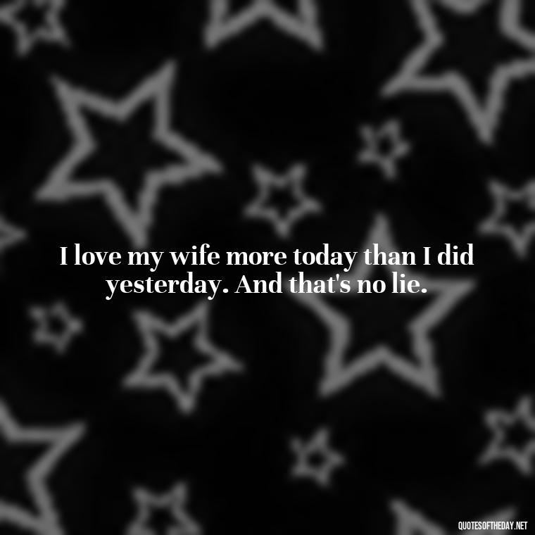 I love my wife more today than I did yesterday. And that's no lie. - Love U Wife Quotes