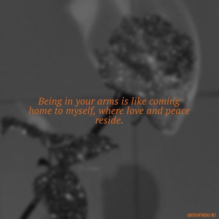 Being in your arms is like coming home to myself, where love and peace reside. - I Want To Be With You Love Quotes