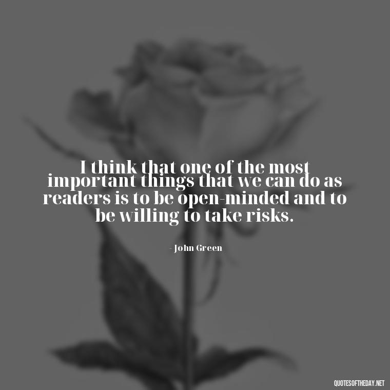 I think that one of the most important things that we can do as readers is to be open-minded and to be willing to take risks. - Quotes About The Love Of Reading