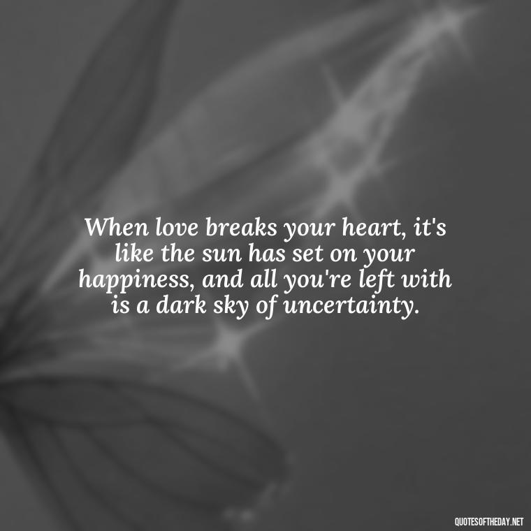 When love breaks your heart, it's like the sun has set on your happiness, and all you're left with is a dark sky of uncertainty. - Love With Broken Heart Quotes