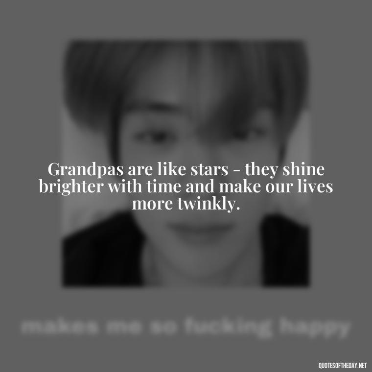 Grandpas are like stars - they shine brighter with time and make our lives more twinkly. - I Love You Grandpa Quotes