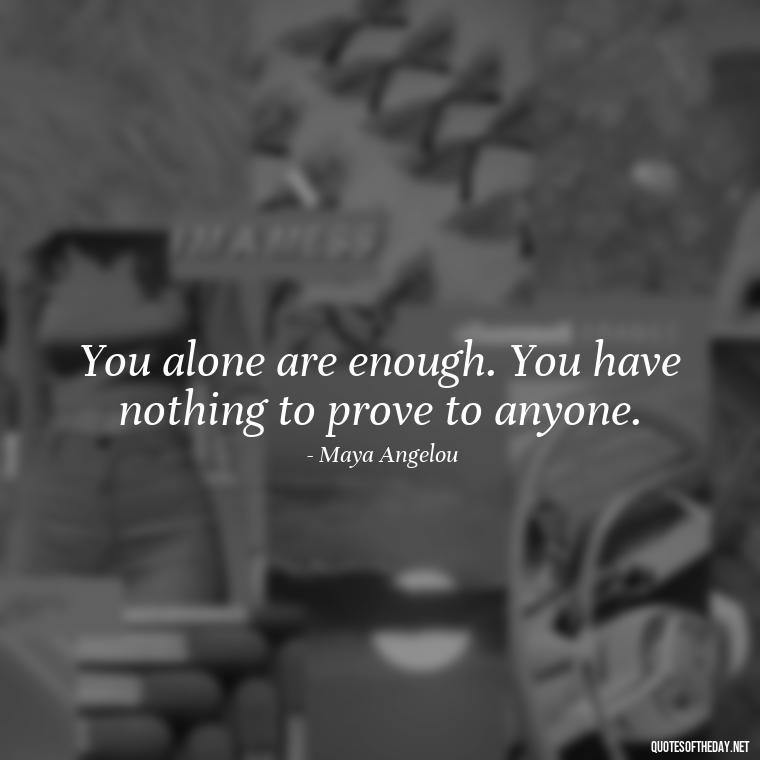 You alone are enough. You have nothing to prove to anyone. - Quotes About Love And Change