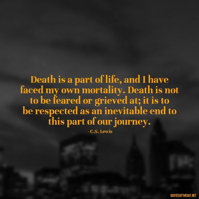 Death is a part of life, and I have faced my own mortality. Death is not to be feared or grieved at; it is to be respected as an inevitable end to this part of our journey. - Quote About Death Of Loved One