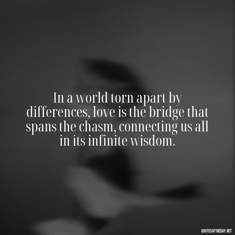 In a world torn apart by differences, love is the bridge that spans the chasm, connecting us all in its infinite wisdom. - Love Quotes About The World