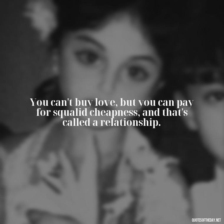 You can't buy love, but you can pay for squalid cheapness, and that's called a relationship. - Quotes About Love Broken Hearted