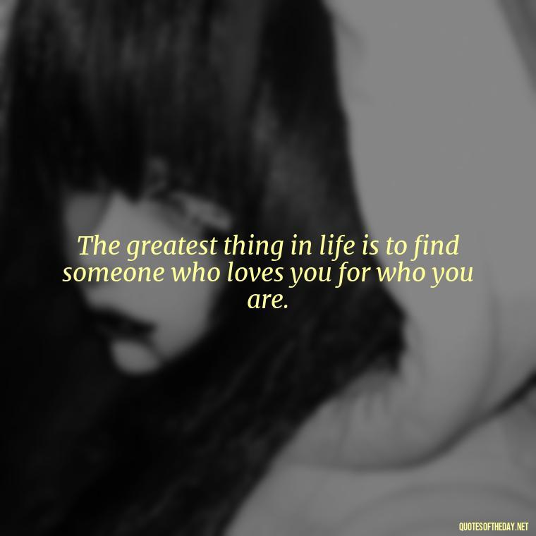 The greatest thing in life is to find someone who loves you for who you are. - Love Quotes For Us