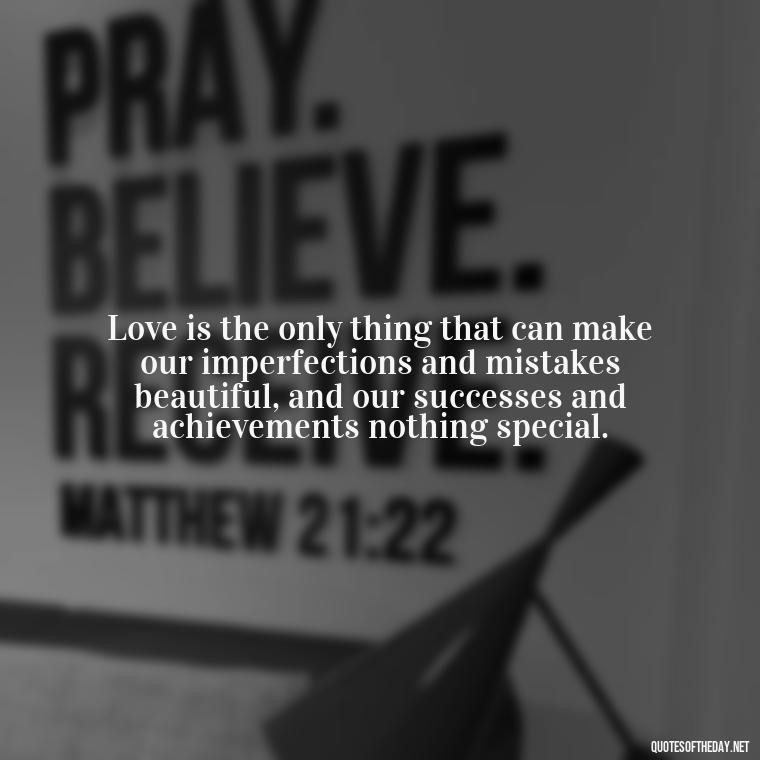 Love is the only thing that can make our imperfections and mistakes beautiful, and our successes and achievements nothing special. - Love And Engagement Quotes