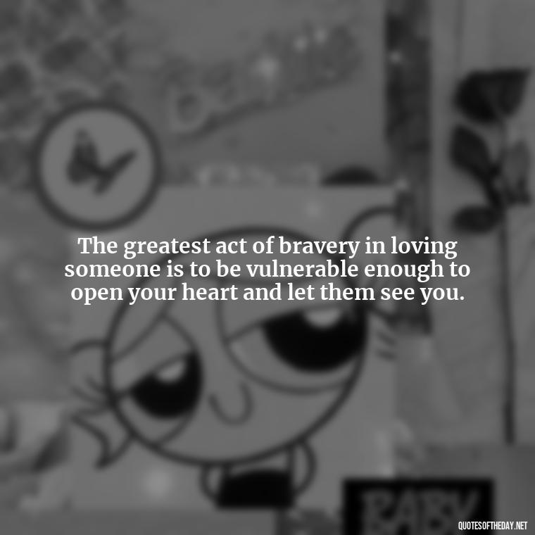 The greatest act of bravery in loving someone is to be vulnerable enough to open your heart and let them see you. - Love Quinn Quotes