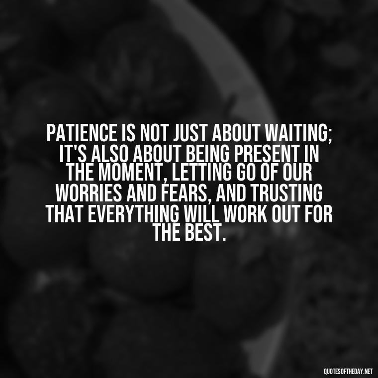 Patience is not just about waiting; it's also about being present in the moment, letting go of our worries and fears, and trusting that everything will work out for the best. - Patience Quotes Short