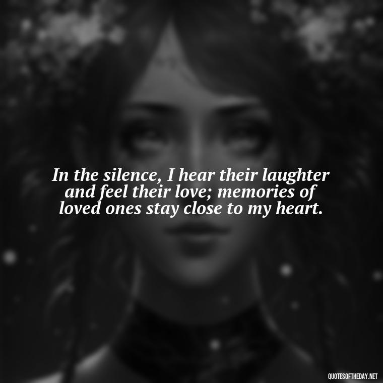 In the silence, I hear their laughter and feel their love; memories of loved ones stay close to my heart. - Quotes About Memories Of Loved Ones