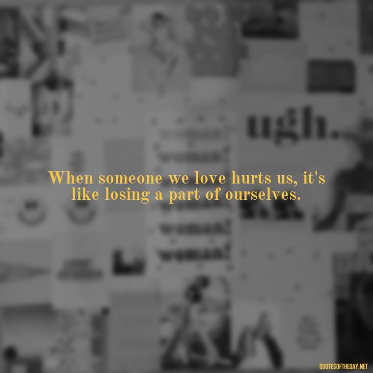 When someone we love hurts us, it's like losing a part of ourselves. - Quotes About Hurting The One You Love