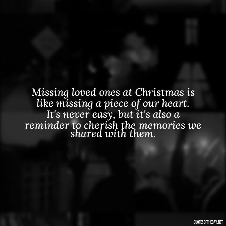 Missing loved ones at Christmas is like missing a piece of our heart. It's never easy, but it's also a reminder to cherish the memories we shared with them. - Missing Loved Ones At Xmas Quotes