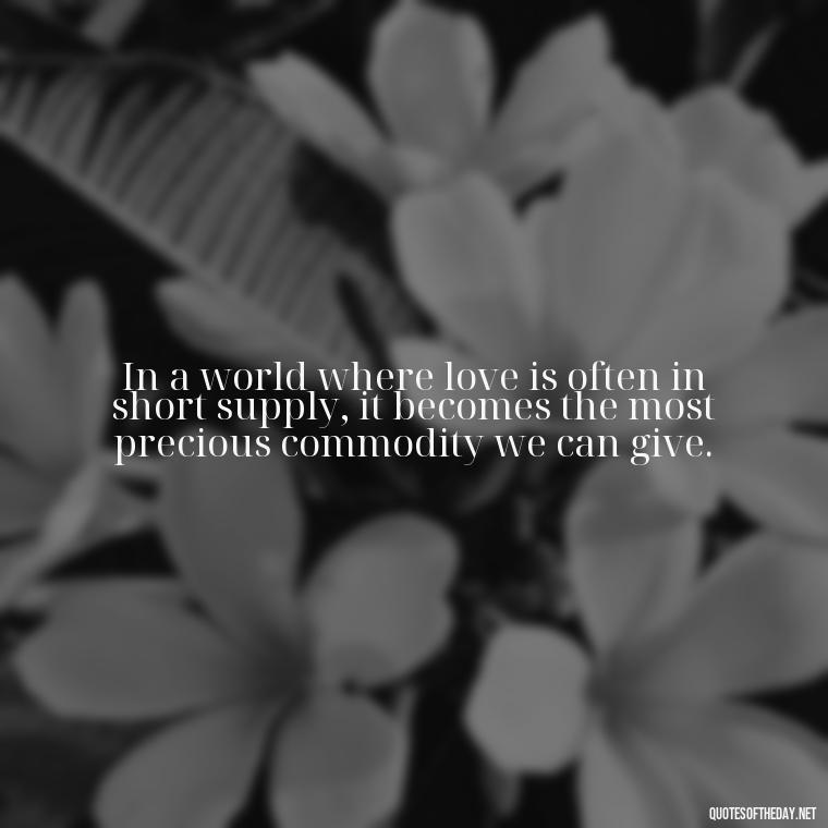 In a world where love is often in short supply, it becomes the most precious commodity we can give. - Need And Love Quotes