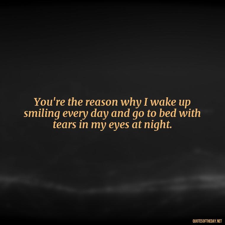 You're the reason why I wake up smiling every day and go to bed with tears in my eyes at night. - Missing Someone You Love Quotes