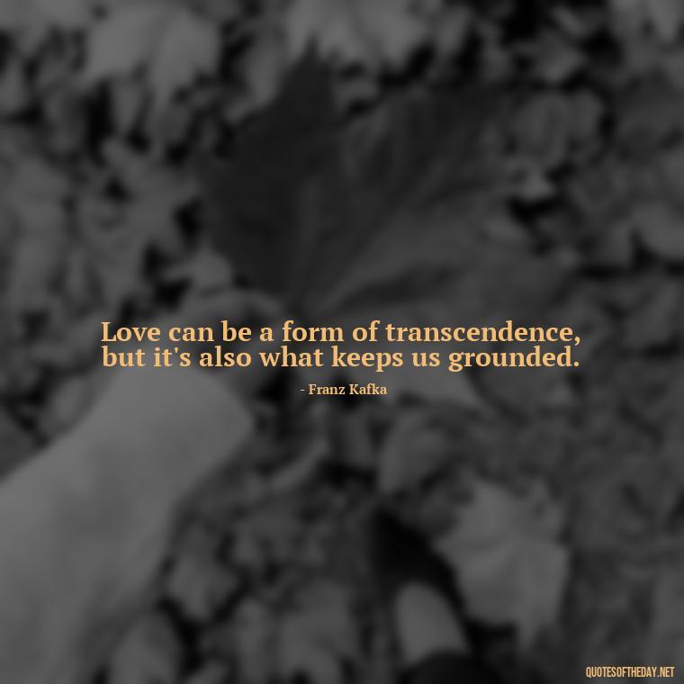 Love can be a form of transcendence, but it's also what keeps us grounded. - Franz Kafka Quotes Love