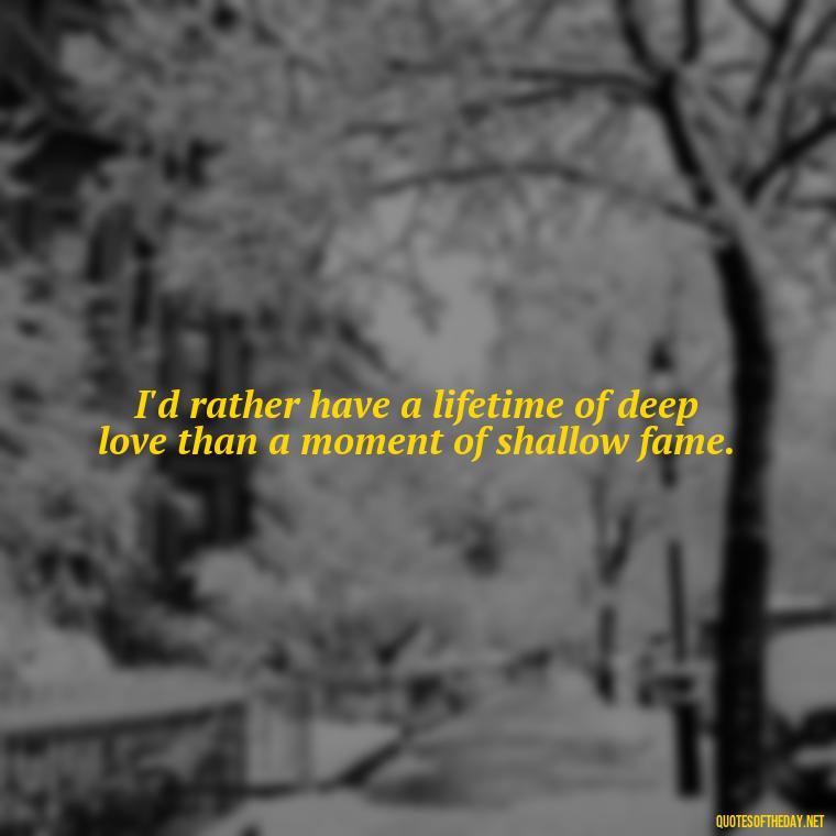 I'd rather have a lifetime of deep love than a moment of shallow fame. - Deep Love Lyrics Quotes