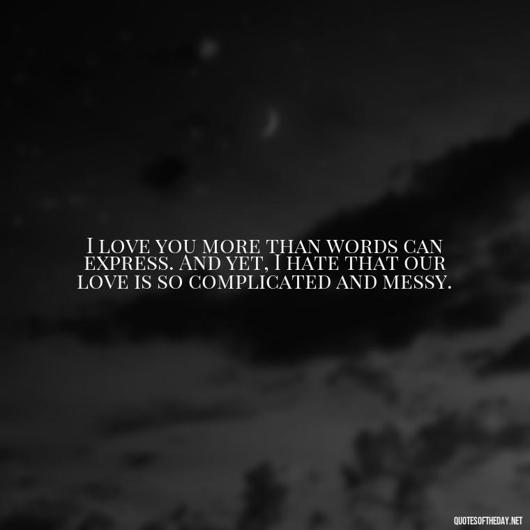 I love you more than words can express. And yet, I hate that our love is so complicated and messy. - I Love You And I Hate You Quotes