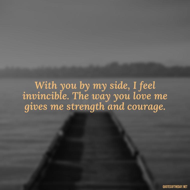 With you by my side, I feel invincible. The way you love me gives me strength and courage. - I Love The Way You Love Me Quotes