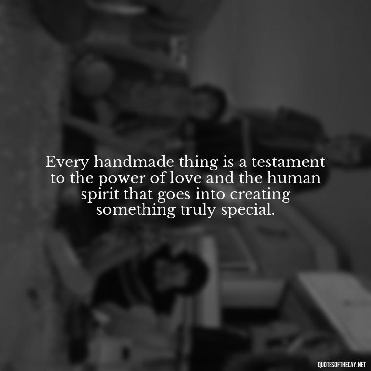 Every handmade thing is a testament to the power of love and the human spirit that goes into creating something truly special. - Made With Love Quotes