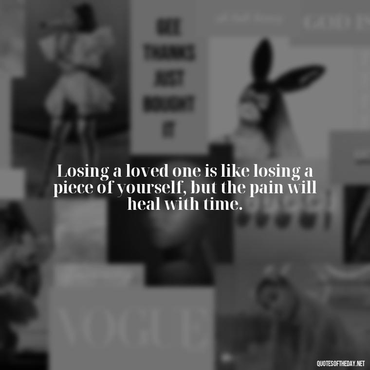 Losing a loved one is like losing a piece of yourself, but the pain will heal with time. - Losing Loved Ones Quotes