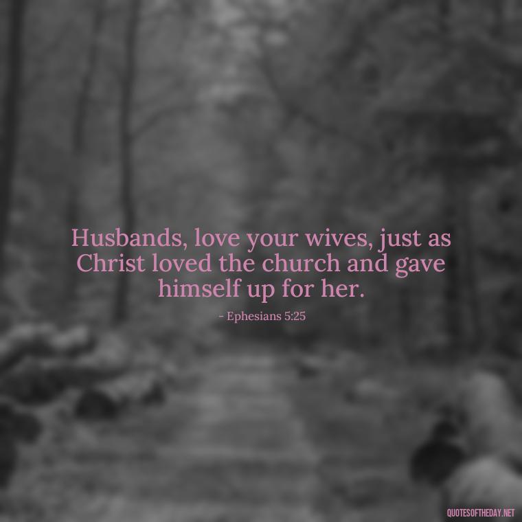 Husbands, love your wives, just as Christ loved the church and gave himself up for her. - Bible Quotes About Loved Ones