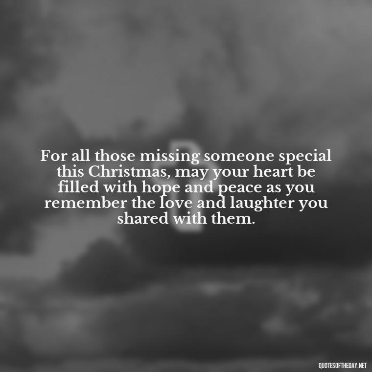 For all those missing someone special this Christmas, may your heart be filled with hope and peace as you remember the love and laughter you shared with them. - Missing Loved Ones At Xmas Quotes