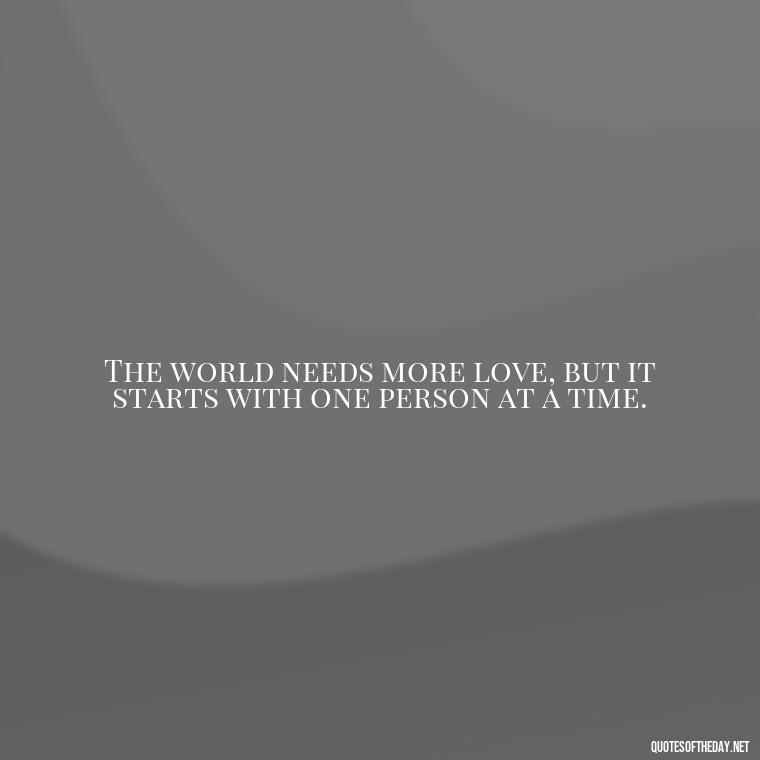 The world needs more love, but it starts with one person at a time. - Quotes About Love For The World