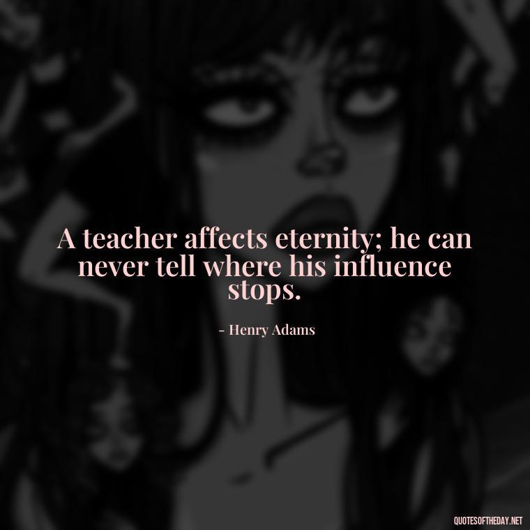 A teacher affects eternity; he can never tell where his influence stops. - Short Motivational Quotes For Teachers